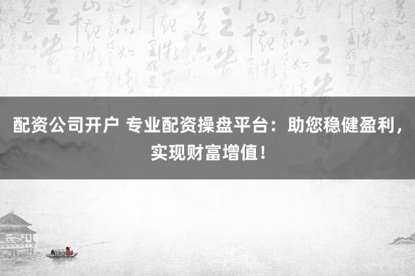 配资公司开户 专业配资操盘平台：助您稳健盈利，实现财富增值！