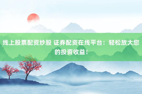 线上股票配资炒股 证券配资在线平台：轻松放大您的投资收益！