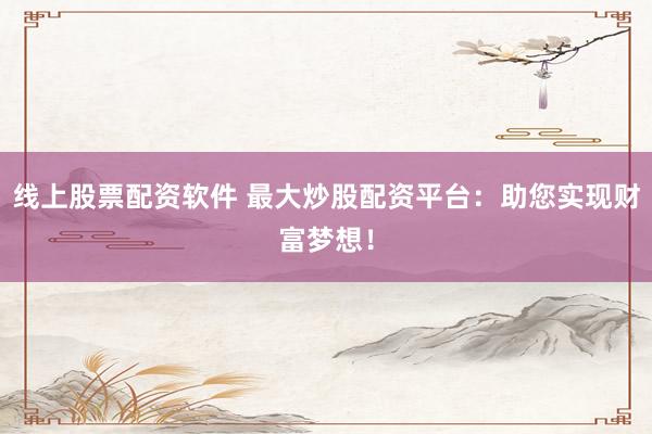 线上股票配资软件 最大炒股配资平台：助您实现财富梦想！