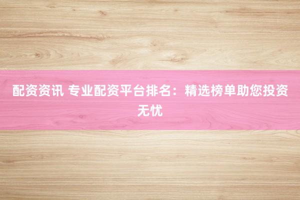 配资资讯 专业配资平台排名：精选榜单助您投资无忧