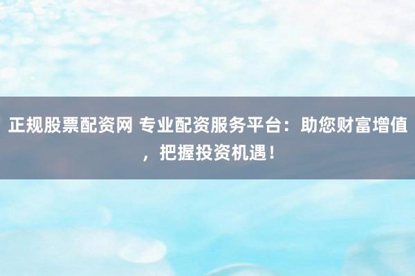 正规股票配资网 专业配资服务平台：助您财富增值，把握投资机遇！