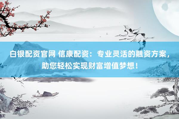 白银配资官网 信康配资：专业灵活的融资方案，助您轻松实现财富增值梦想！