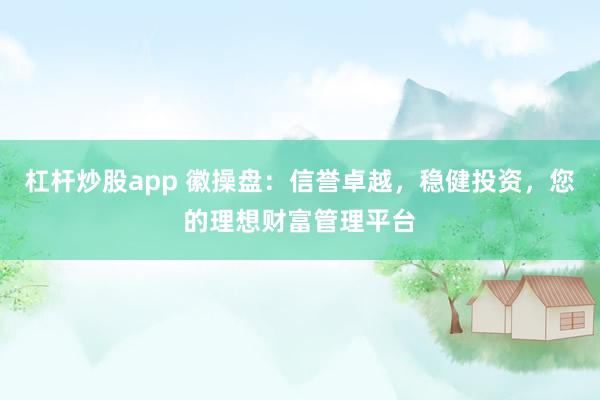 杠杆炒股app 徽操盘：信誉卓越，稳健投资，您的理想财富管理平台