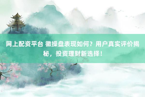 网上配资平台 徽操盘表现如何？用户真实评价揭秘，投资理财新选择！