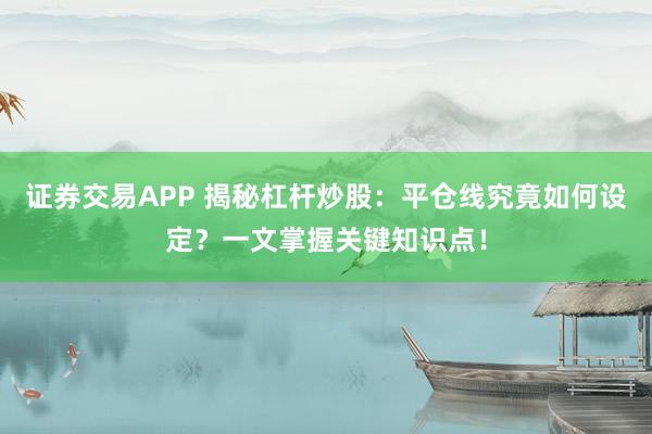 证券交易APP 揭秘杠杆炒股：平仓线究竟如何设定？一文掌握关键知识点！