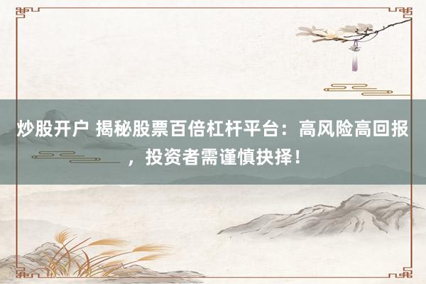 炒股开户 揭秘股票百倍杠杆平台：高风险高回报，投资者需谨慎抉择！