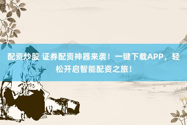 配资炒股 证券配资神器来袭！一键下载APP，轻松开启智能配资之旅！