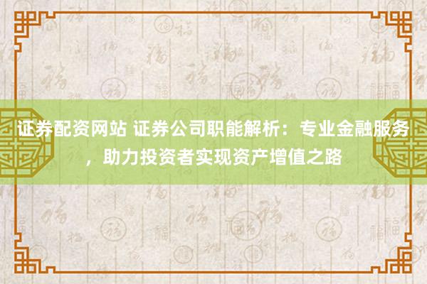 证券配资网站 证券公司职能解析：专业金融服务，助力投资者实现资产增值之路