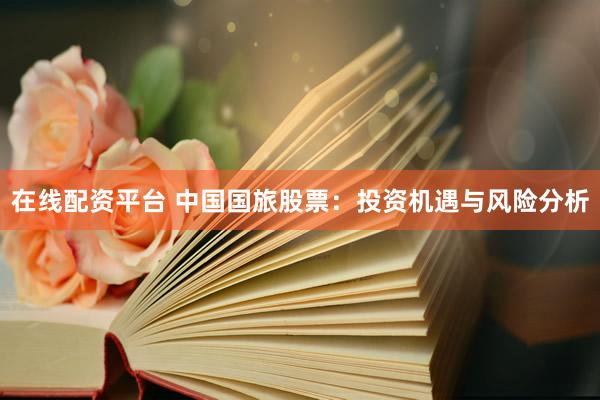 在线配资平台 中国国旅股票：投资机遇与风险分析