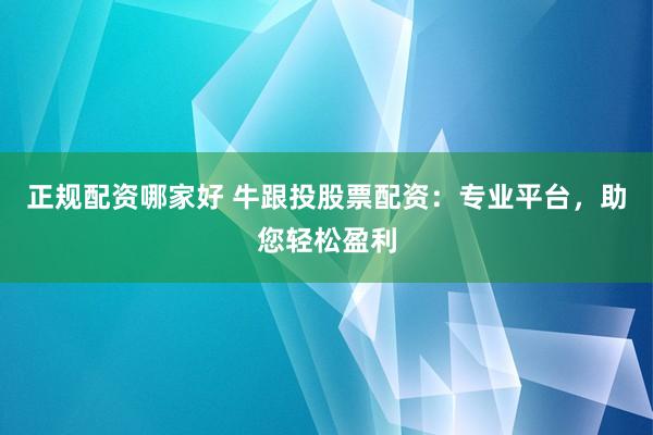 正规配资哪家好 牛跟投股票配资：专业平台，助您轻松盈利