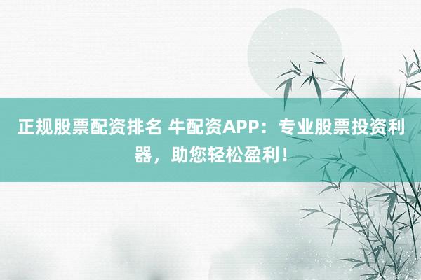 正规股票配资排名 牛配资APP：专业股票投资利器，助您轻松盈利！