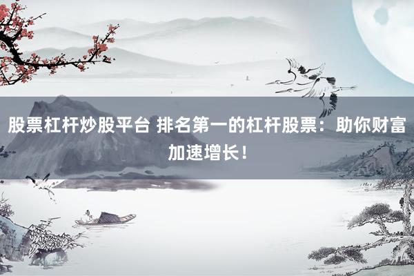 股票杠杆炒股平台 排名第一的杠杆股票：助你财富加速增长！