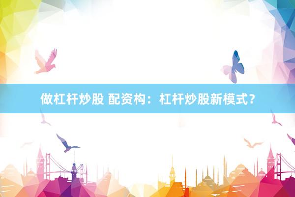 做杠杆炒股 配资构：杠杆炒股新模式？