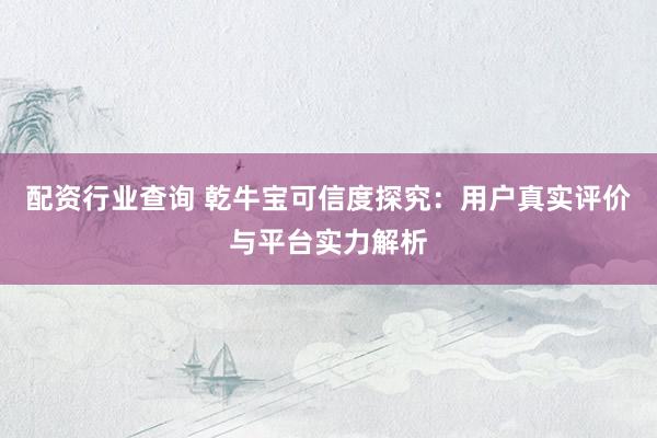 配资行业查询 乾牛宝可信度探究：用户真实评价与平台实力解析