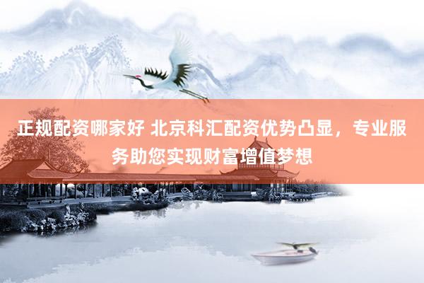 正规配资哪家好 北京科汇配资优势凸显，专业服务助您实现财富增值梦想