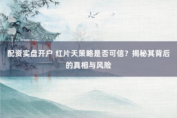 配资实盘开户 红片天策略是否可信？揭秘其背后的真相与风险