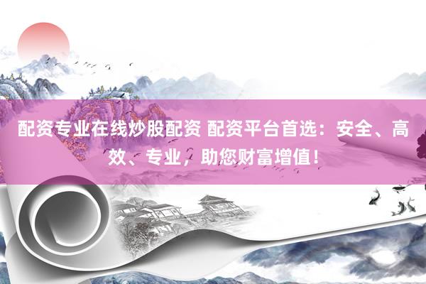 配资专业在线炒股配资 配资平台首选：安全、高效、专业，助您财富增值！