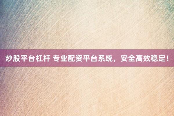 炒股平台杠杆 专业配资平台系统，安全高效稳定！
