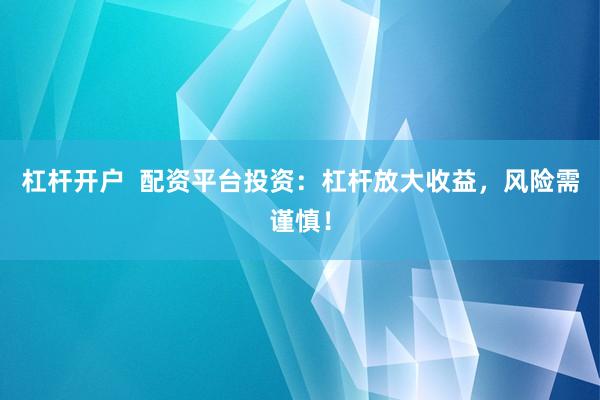 杠杆开户  配资平台投资：杠杆放大收益，风险需谨慎！