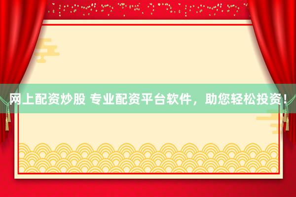 网上配资炒股 专业配资平台软件，助您轻松投资！