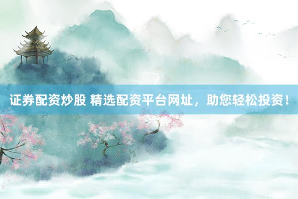 证券配资炒股 精选配资平台网址，助您轻松投资！