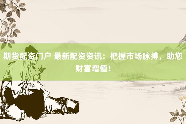 期货配资门户 最新配资资讯：把握市场脉搏，助您财富增值！