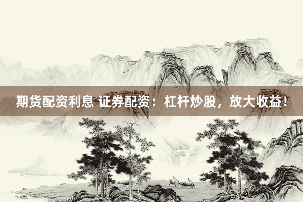 期货配资利息 证券配资：杠杆炒股，放大收益！