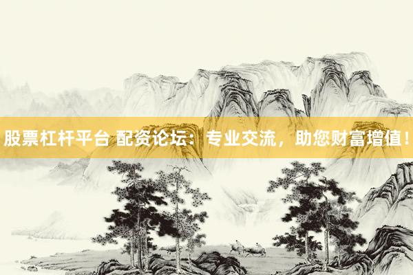 股票杠杆平台 配资论坛：专业交流，助您财富增值！