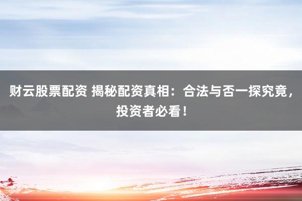 财云股票配资 揭秘配资真相：合法与否一探究竟，投资者必看！