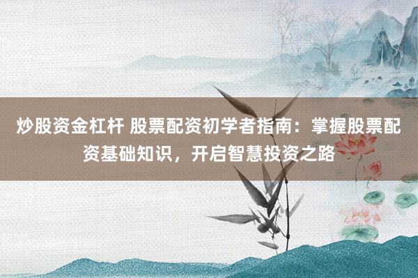 炒股资金杠杆 股票配资初学者指南：掌握股票配资基础知识，开启智慧投资之路
