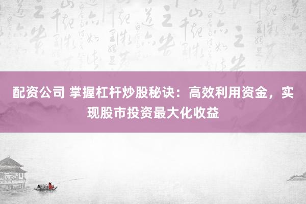 配资公司 掌握杠杆炒股秘诀：高效利用资金，实现股市投资最大化收益
