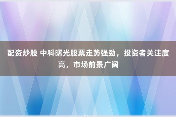 配资炒股 中科曙光股票走势强劲，投资者关注度高，市场前景广阔