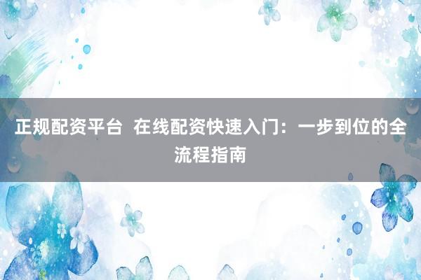正规配资平台  在线配资快速入门：一步到位的全流程指南
