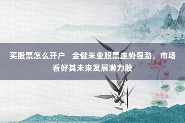 买股票怎么开户   金健米业股票走势强劲，市场看好其未来发展潜力股