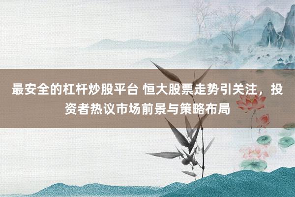 最安全的杠杆炒股平台 恒大股票走势引关注，投资者热议市场前景与策略布局