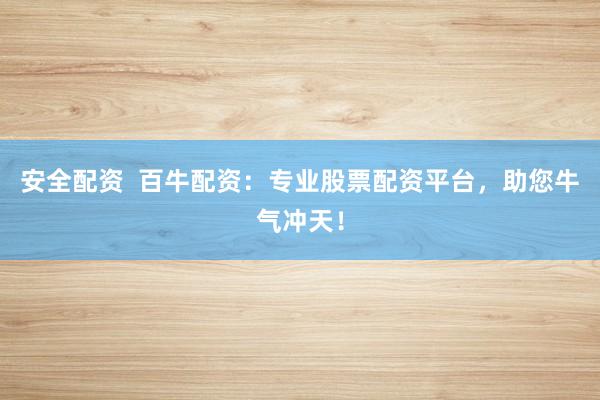 安全配资  百牛配资：专业股票配资平台，助您牛气冲天！