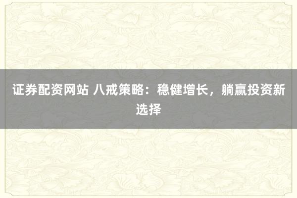 证券配资网站 八戒策略：稳健增长，躺赢投资新选择