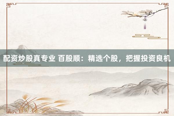 配资炒股真专业 百股顺：精选个股，把握投资良机