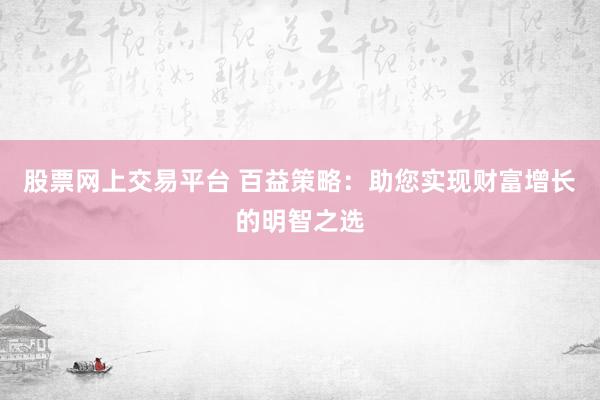 股票网上交易平台 百益策略：助您实现财富增长的明智之选
