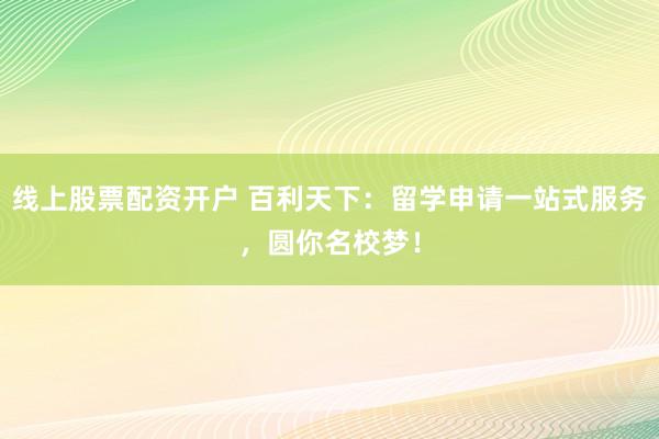 线上股票配资开户 百利天下：留学申请一站式服务，圆你名校梦！