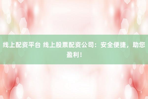 线上配资平台 线上股票配资公司：安全便捷，助您盈利！
