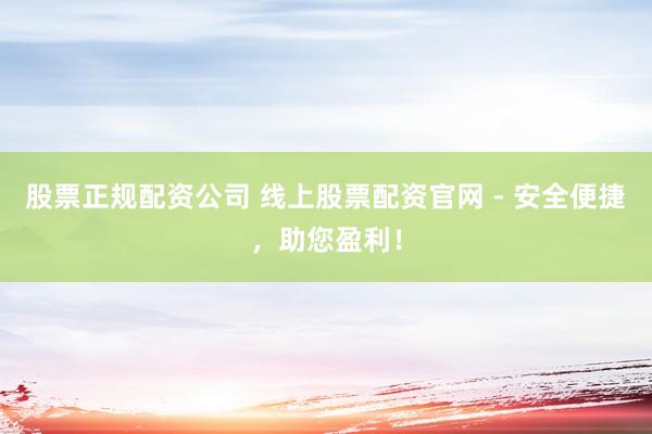 股票正规配资公司 线上股票配资官网 - 安全便捷，助您盈利！