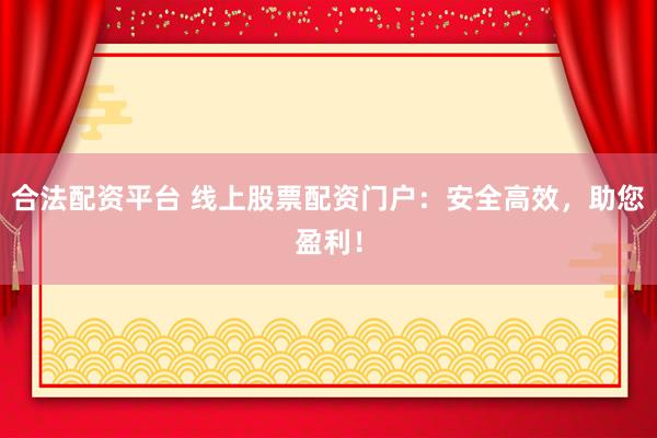 合法配资平台 线上股票配资门户：安全高效，助您盈利！