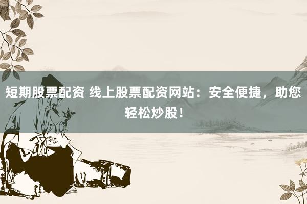 短期股票配资 线上股票配资网站：安全便捷，助您轻松炒股！