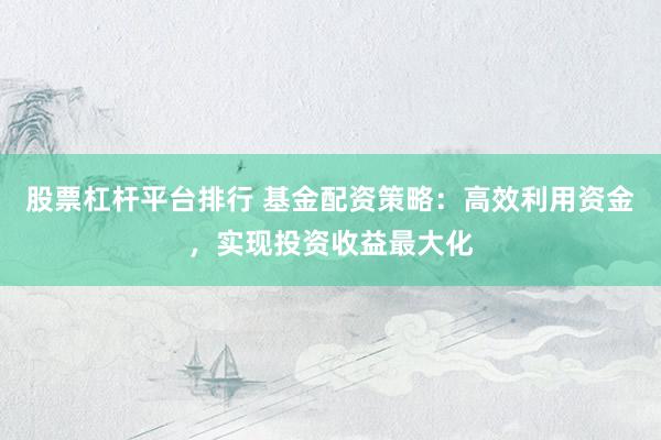 股票杠杆平台排行 基金配资策略：高效利用资金，实现投资收益最大化