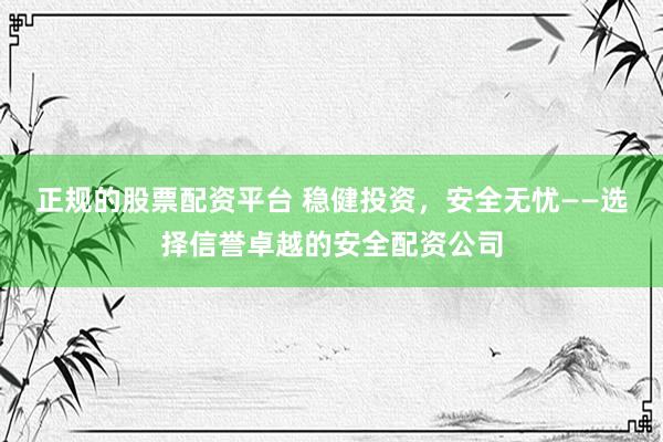 正规的股票配资平台 稳健投资，安全无忧——选择信誉卓越的安全配资公司
