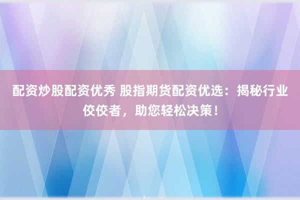 配资炒股配资优秀 股指期货配资优选：揭秘行业佼佼者，助您轻松决策！