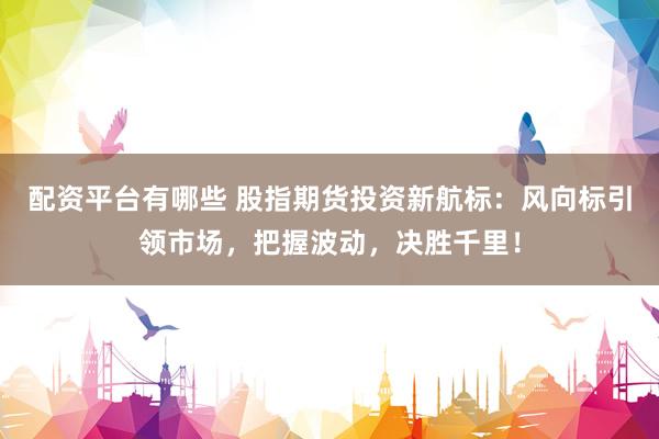 配资平台有哪些 股指期货投资新航标：风向标引领市场，把握波动，决胜千里！