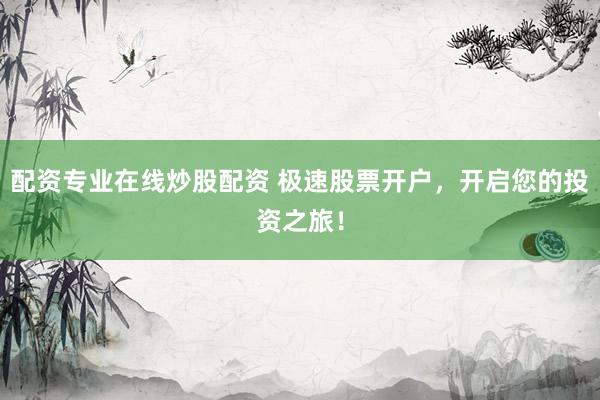 配资专业在线炒股配资 极速股票开户，开启您的投资之旅！