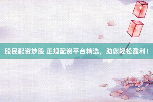 股民配资炒股 正规配资平台精选，助您轻松盈利！